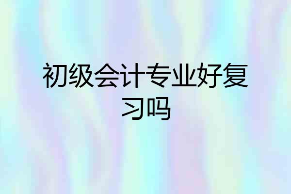 初级会计专业好复习吗