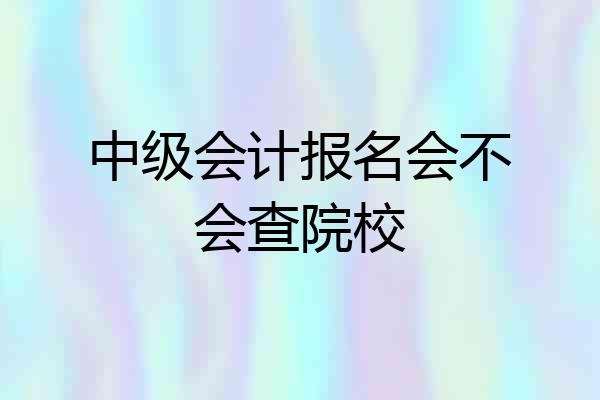 中级会计报名会不会查院校
