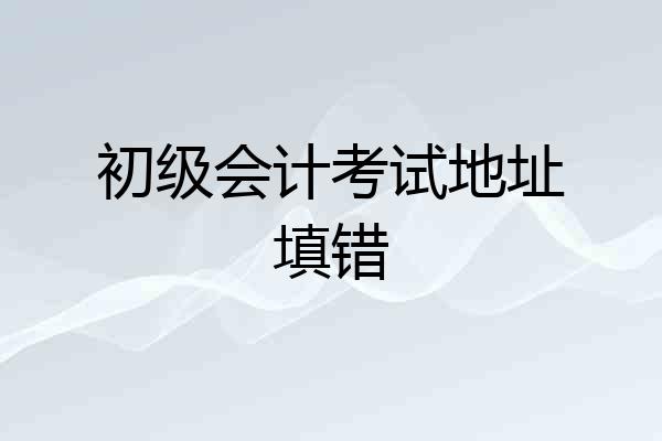 初级会计考试地址填错