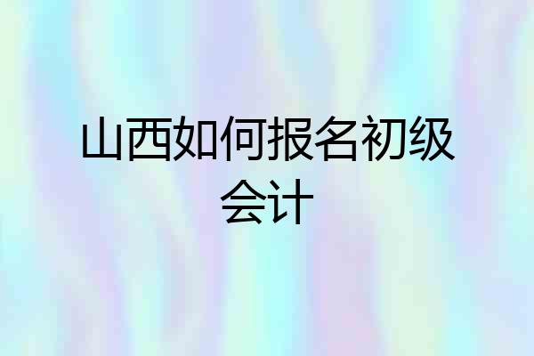 山西如何报名初级会计
