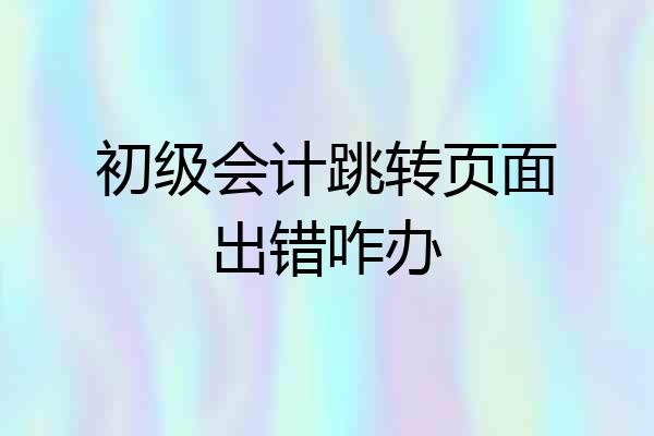 初级会计跳转页面出错咋办