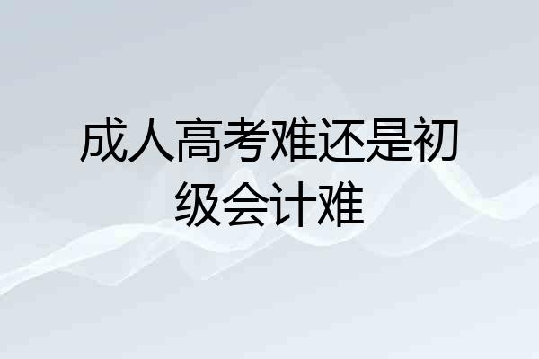 成人高考难还是初级会计难