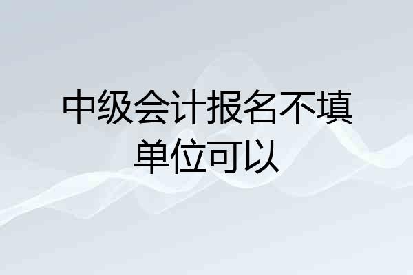 中级会计报名不填单位可以