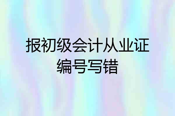 报初级会计从业证编号写错