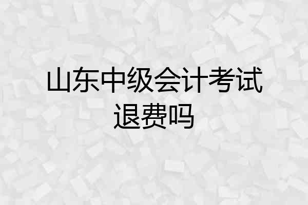 山东中级会计考试退费吗