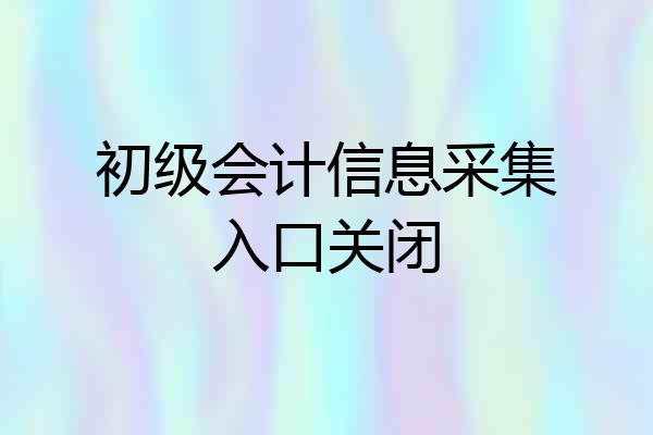 初级会计信息采集入口关闭
