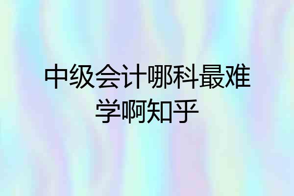 中级会计哪科最难学啊知乎
