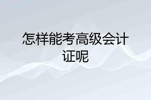 怎样能考高级会计证呢