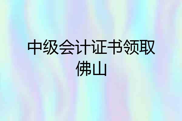 中级会计证书领取佛山