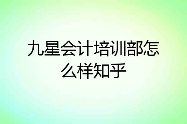 九星会计培训部怎么样知乎