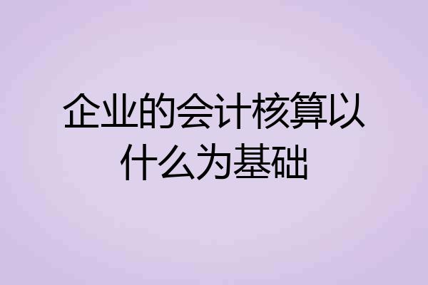 企业的会计核算以什么为基础