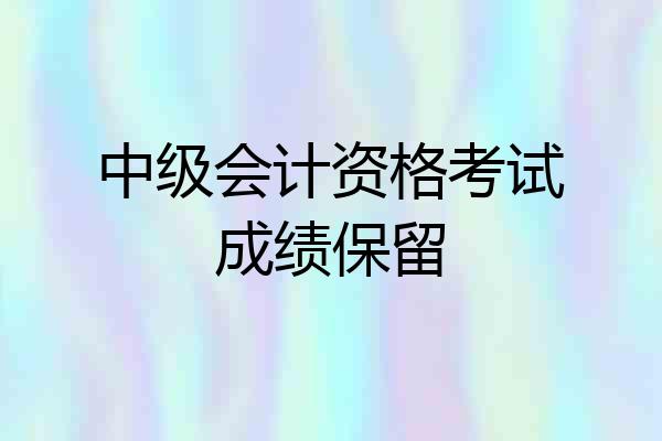 中级会计资格考试成绩保留