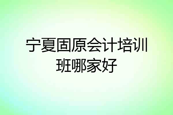 宁夏固原会计培训班哪家好