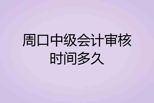 周口中级会计审核时间多久