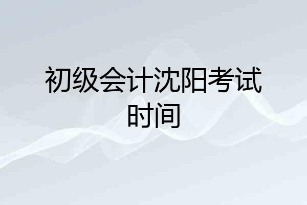 初级会计沈阳考试时间