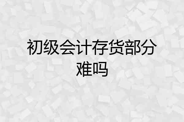 初级会计存货部分难吗
