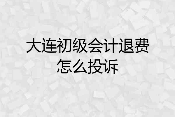 大连初级会计退费怎么投诉