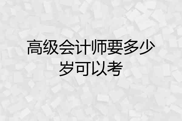 高级会计师要多少岁可以考