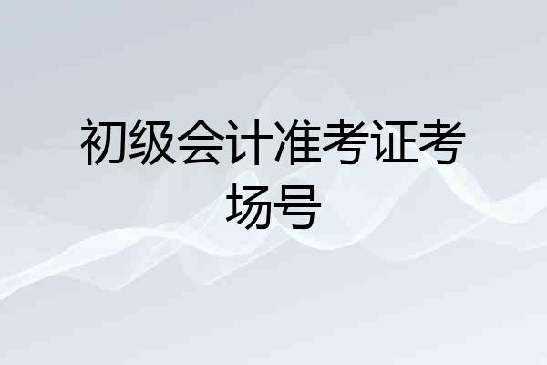 初级会计准考证考场号