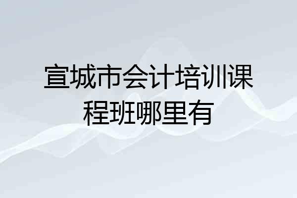 宣城市会计培训课程班哪里有