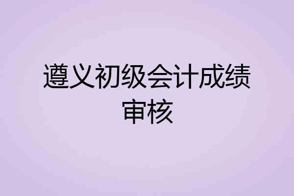 遵义初级会计成绩审核