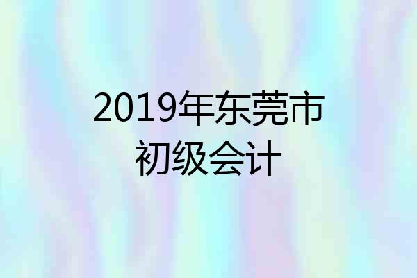 2019年东莞市初级会计