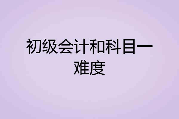 初级会计和科目一难度