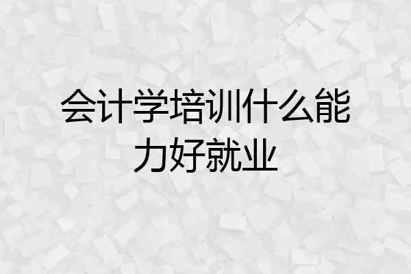 会计学培训什么能力好就业
