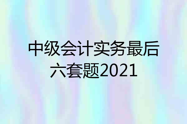 中级会计实务最后六套题2021