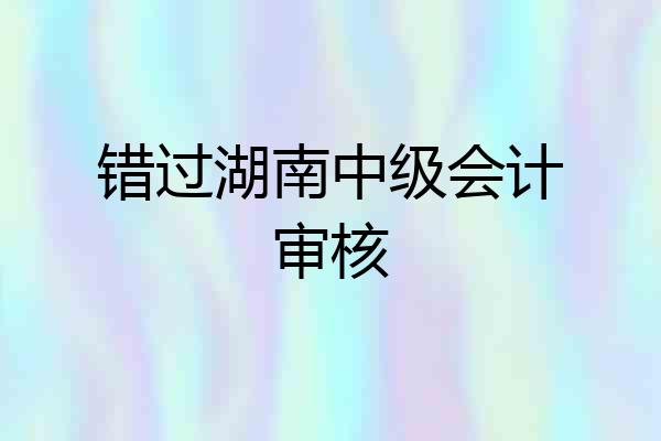 错过湖南中级会计审核
