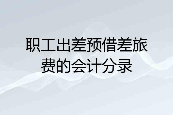 职工出差预借差旅费的会计分录
