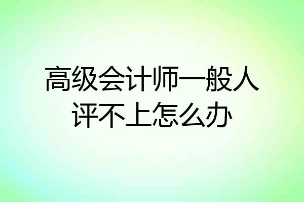 高级会计师一般人评不上怎么办