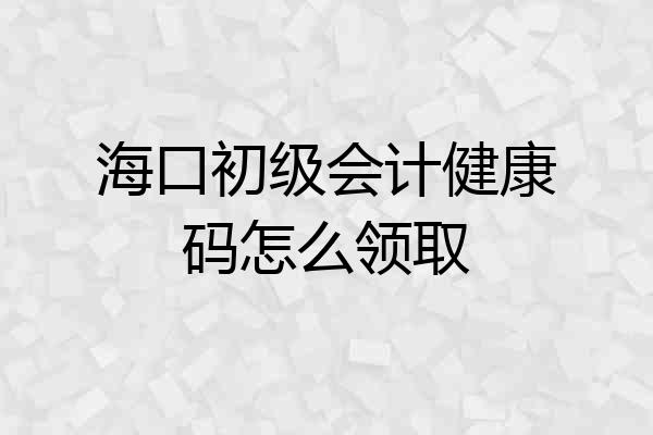 海口初级会计健康码怎么领取