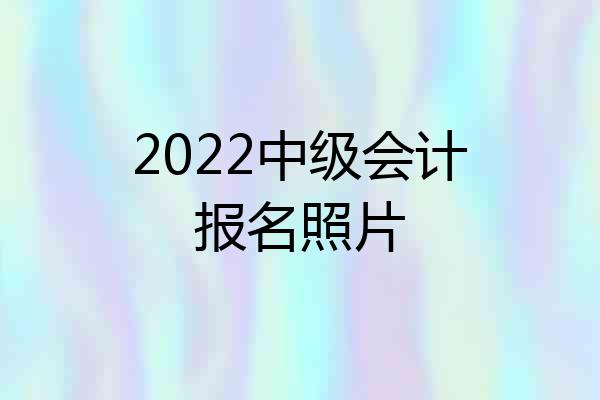 2022中级会计报名照片