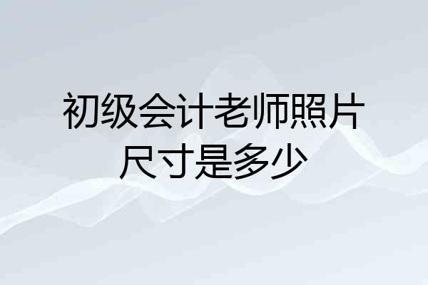 初级会计老师照片尺寸是多少
