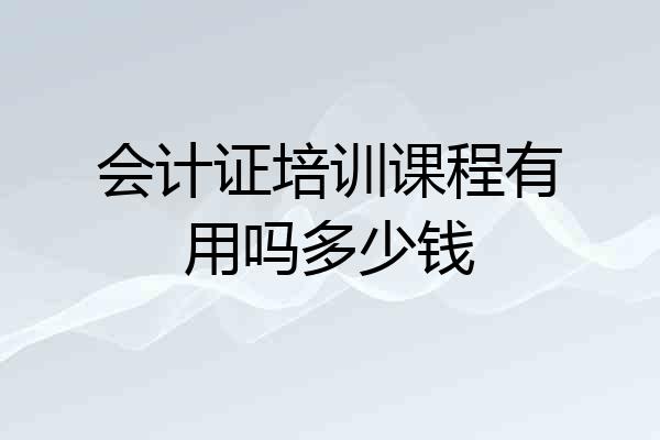 会计证培训课程有用吗多少钱