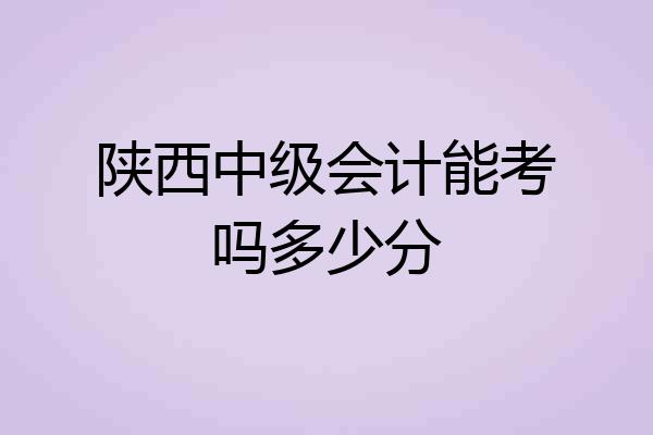 陕西中级会计能考吗多少分