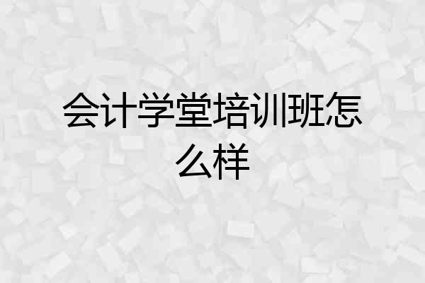 会计学堂培训班怎么样
