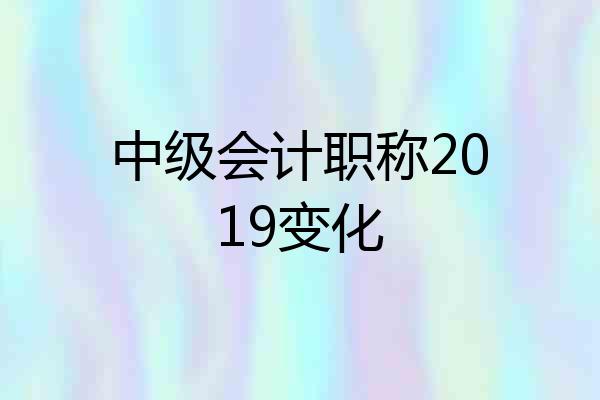 中级会计职称2019变化
