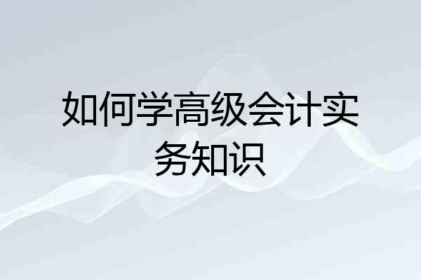 如何学高级会计实务知识