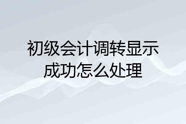 初级会计调转显示成功怎么处理
