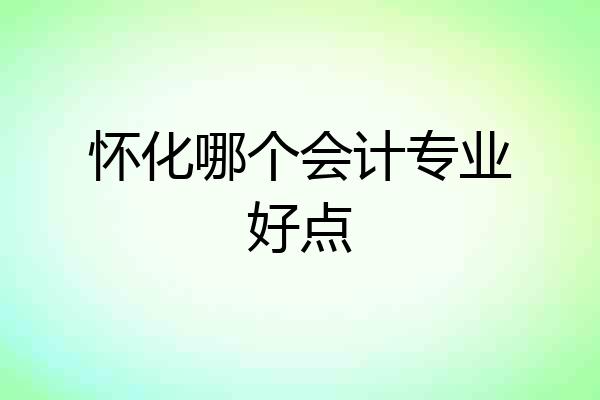 怀化哪个会计专业好点