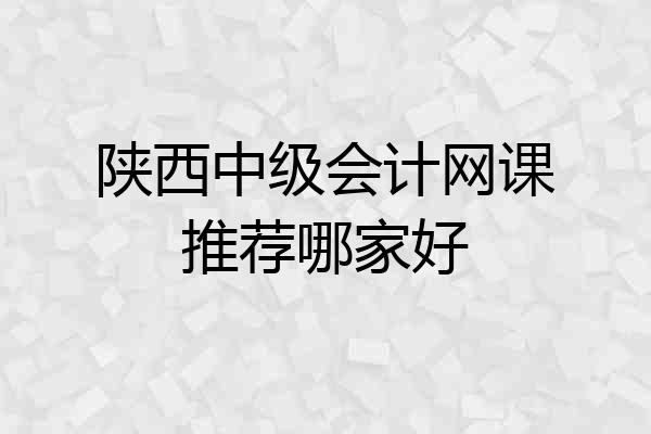 陕西中级会计网课推荐哪家好