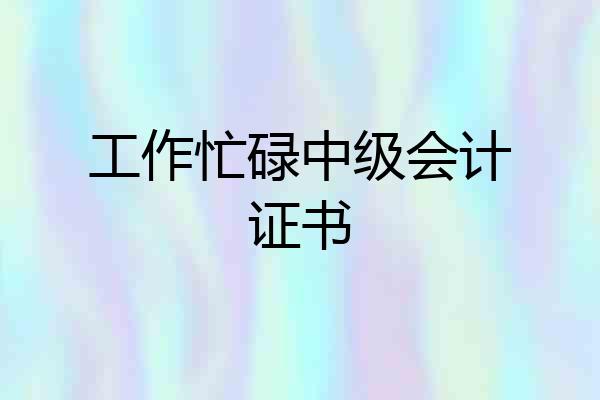 工作忙碌中级会计证书