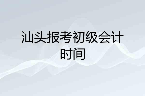 汕头报考初级会计时间