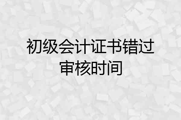初级会计证书错过审核时间