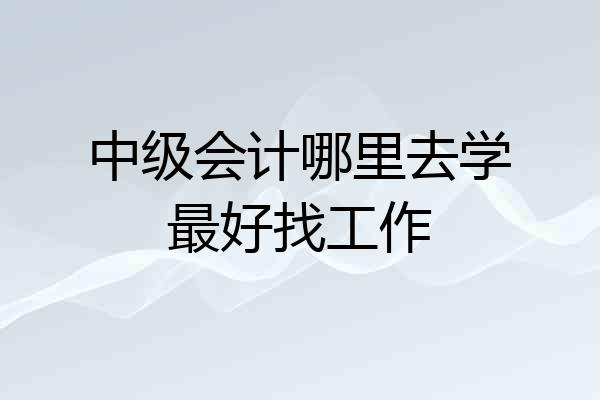 中级会计哪里去学最好找工作