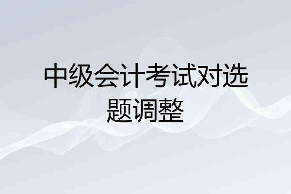 中级会计考试对选题调整
