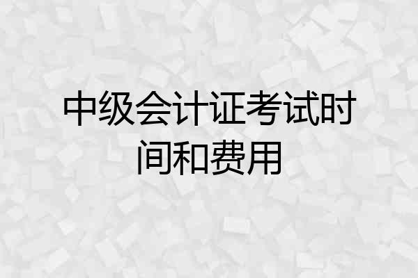 中级会计证考试时间和费用