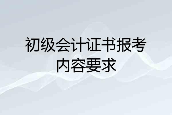 初级会计证书报考内容要求